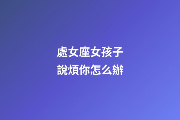 處女座女孩子說煩你怎么辦-第1張-星座運(yùn)勢(shì)-玄機(jī)派