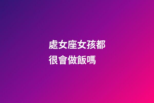 處女座女孩都很會做飯嗎-第1張-星座運勢-玄機派