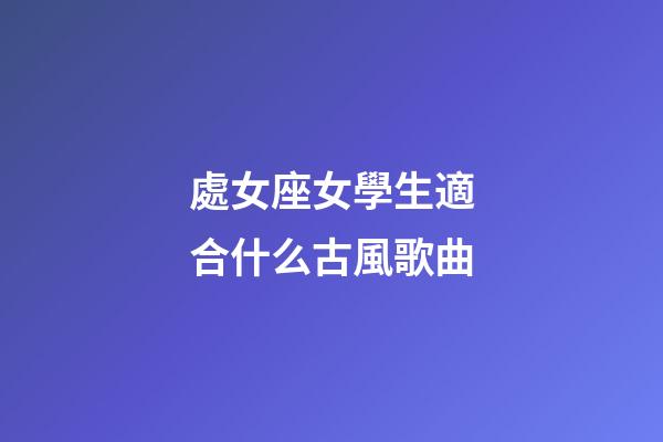處女座女學生適合什么古風歌曲-第1張-星座運勢-玄機派