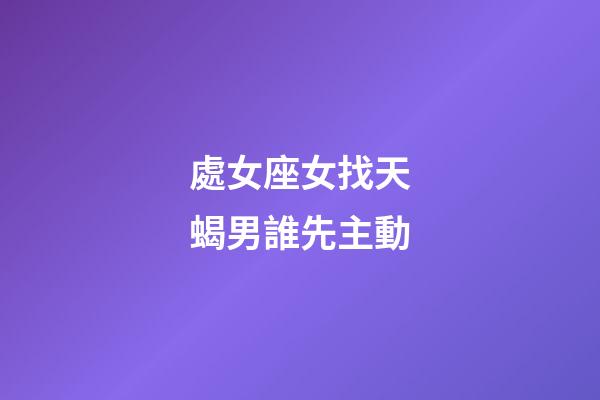 處女座女找天蝎男誰先主動-第1張-星座運勢-玄機派