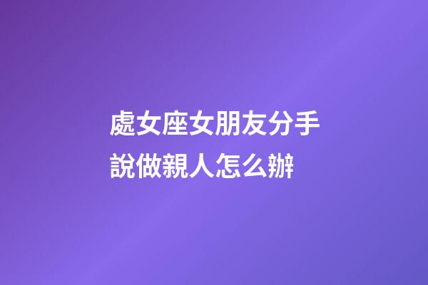 處女座女朋友分手說做親人怎么辦-第1張-星座運勢-玄機派