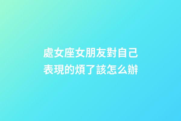處女座女朋友對自己表現的煩了該怎么辦-第1張-星座運勢-玄機派