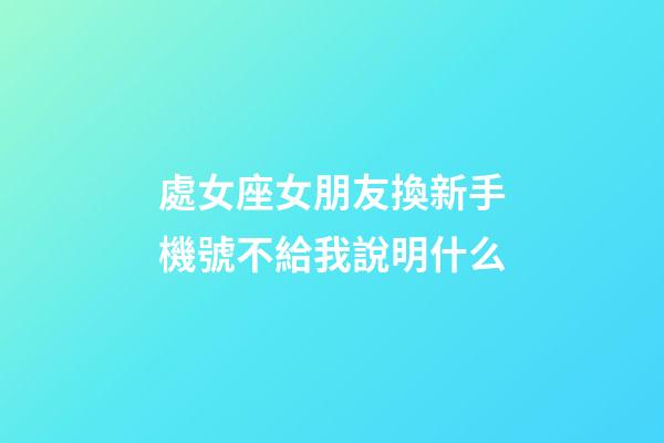 處女座女朋友換新手機號不給我說明什么