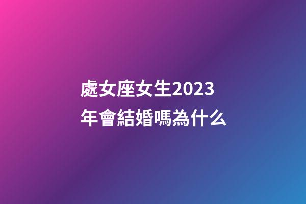 處女座女生2023年會結婚嗎為什么-第1張-星座運勢-玄機派