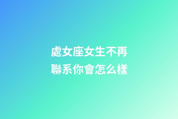 處女座女生不再聯系你會怎么樣-第1張-星座運勢-玄機派