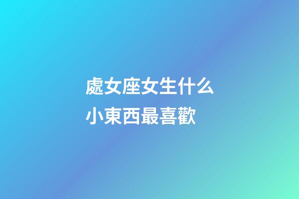 處女座女生什么小東西最喜歡