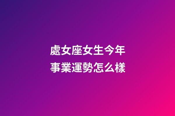 處女座女生今年事業運勢怎么樣-第1張-星座運勢-玄機派