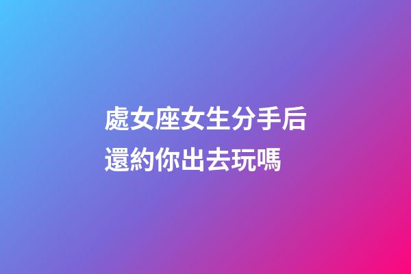 處女座女生分手后還約你出去玩嗎-第1張-星座運勢-玄機派