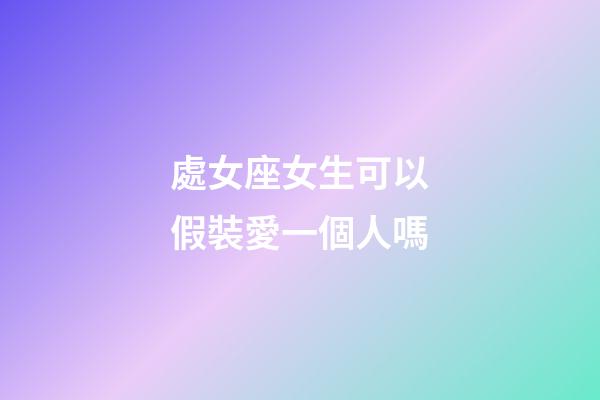 處女座女生可以假裝愛一個人嗎-第1張-星座運勢-玄機派