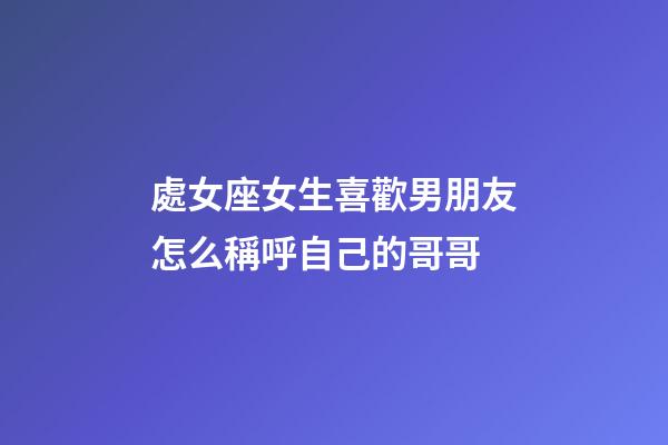 處女座女生喜歡男朋友怎么稱呼自己的哥哥-第1張-星座運(yùn)勢-玄機(jī)派