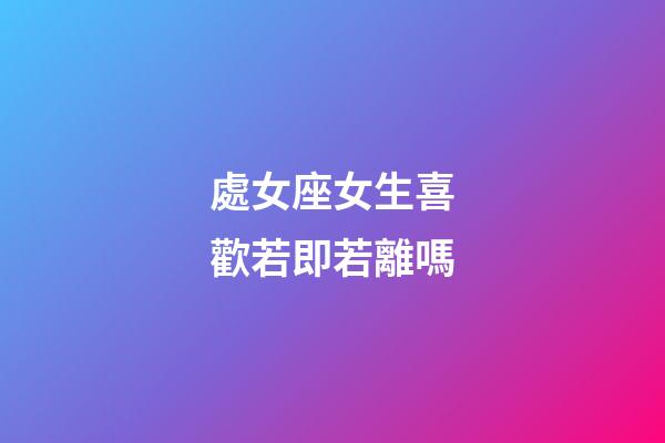 處女座女生喜歡若即若離嗎