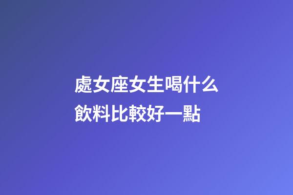 處女座女生喝什么飲料比較好一點-第1張-星座運勢-玄機派