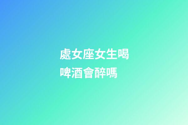 處女座女生喝啤酒會醉嗎