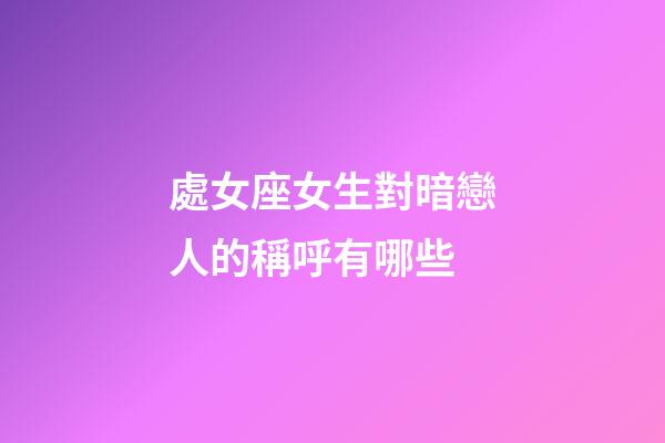 處女座女生對暗戀人的稱呼有哪些-第1張-星座運勢-玄機派