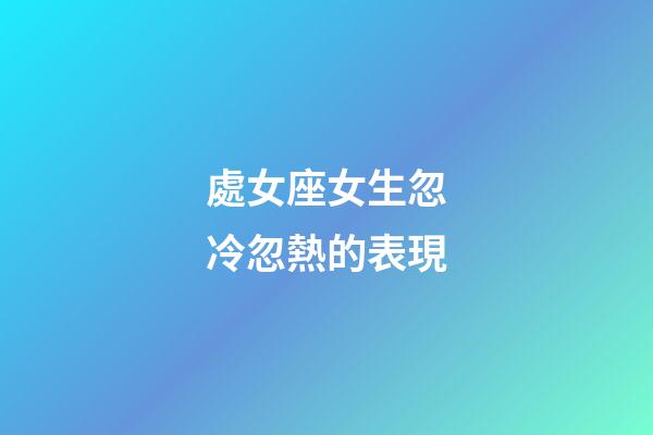 處女座女生忽冷忽熱的表現-第1張-星座運勢-玄機派