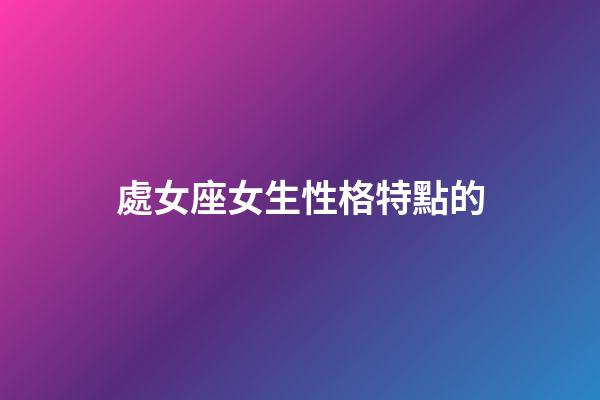 處女座女生性格特點的（處座女性格深度分析）-第1張-星座運勢-玄機派