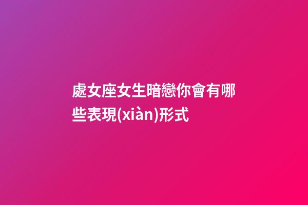 處女座女生暗戀你會有哪些表現(xiàn)形式-第1張-星座運勢-玄機派