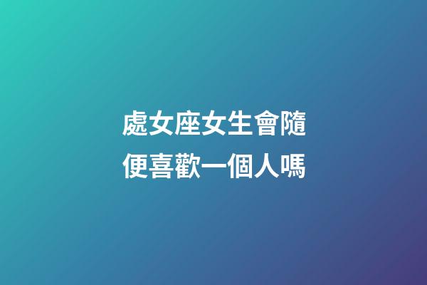 處女座女生會隨便喜歡一個人嗎-第1張-星座運勢-玄機派