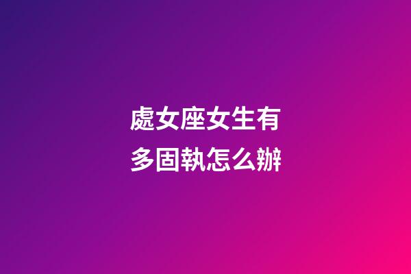 處女座女生有多固執怎么辦-第1張-星座運勢-玄機派