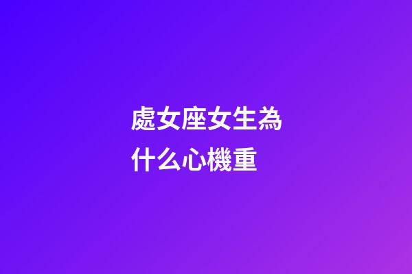 處女座女生為什么心機重-第1張-星座運勢-玄機派