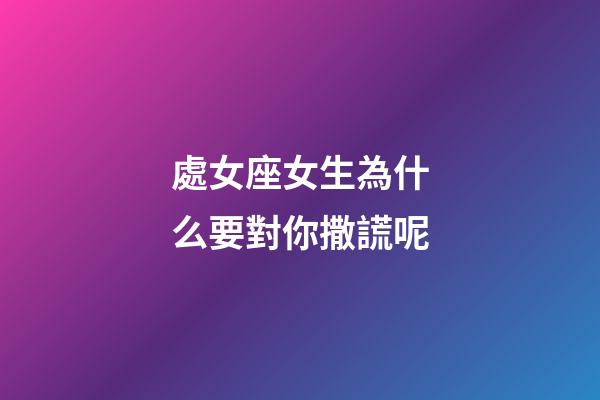 處女座女生為什么要對你撒謊呢-第1張-星座運勢-玄機派