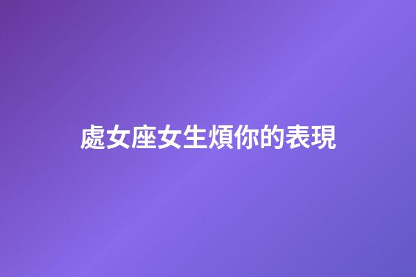 處女座女生煩你的表現-第1張-星座運勢-玄機派