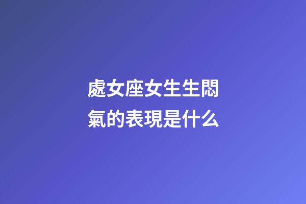 處女座女生生悶氣的表現是什么-第1張-星座運勢-玄機派
