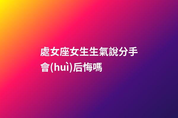 處女座女生生氣說分手會(huì)后悔嗎-第1張-星座運(yùn)勢(shì)-玄機(jī)派