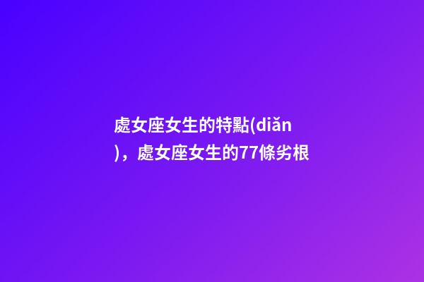處女座女生的特點(diǎn)，處女座女生的77條劣根