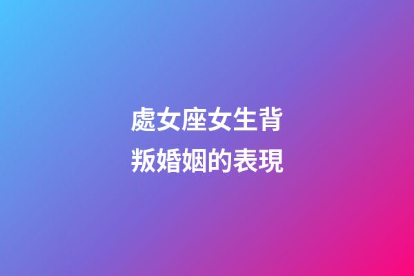 處女座女生背叛婚姻的表現-第1張-星座運勢-玄機派