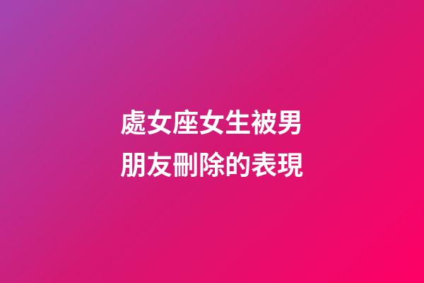 處女座女生被男朋友刪除的表現-第1張-星座運勢-玄機派