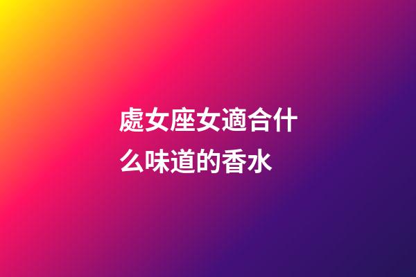 處女座女適合什么味道的香水-第1張-星座運勢-玄機派