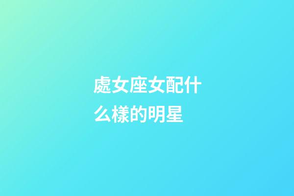 處女座女配什么樣的明星-第1張-星座運勢-玄機派