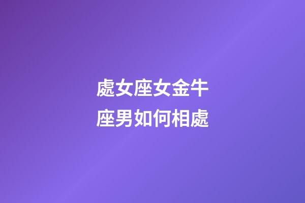 處女座女金牛座男如何相處-第1張-星座運勢-玄機派