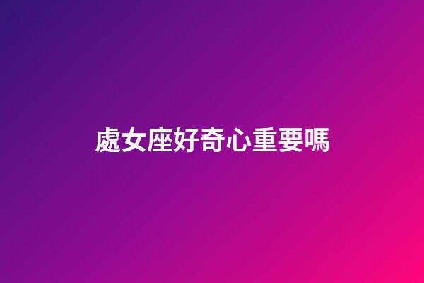 處女座好奇心重要嗎-第1張-星座運(yùn)勢-玄機(jī)派