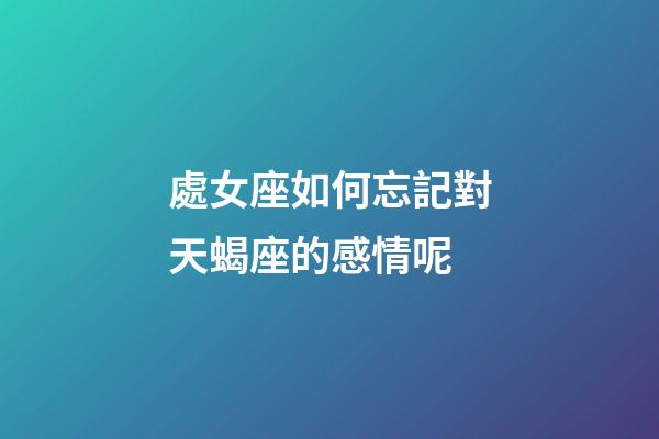 處女座如何忘記對天蝎座的感情呢-第1張-星座運勢-玄機派