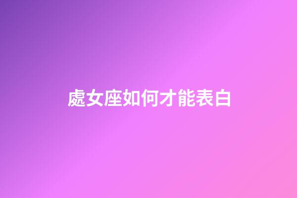 處女座如何才能表白-第1張-星座運勢-玄機派