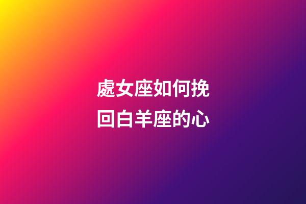 處女座如何挽回白羊座的心-第1張-星座運勢-玄機派
