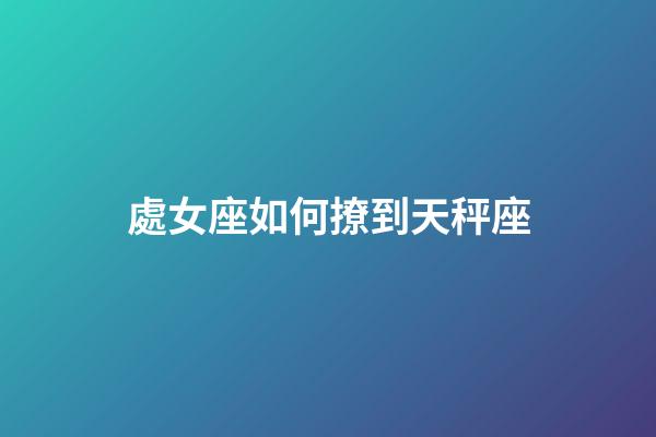 處女座如何撩到天秤座-第1張-星座運勢-玄機派