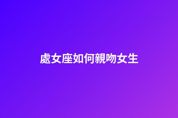 處女座如何親吻女生-第1張-星座運勢-玄機派