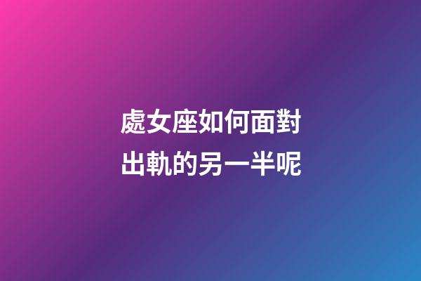 處女座如何面對出軌的另一半呢-第1張-星座運勢-玄機派