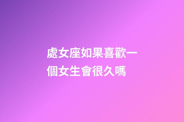 處女座如果喜歡一個女生會很久嗎-第1張-星座運勢-玄機派
