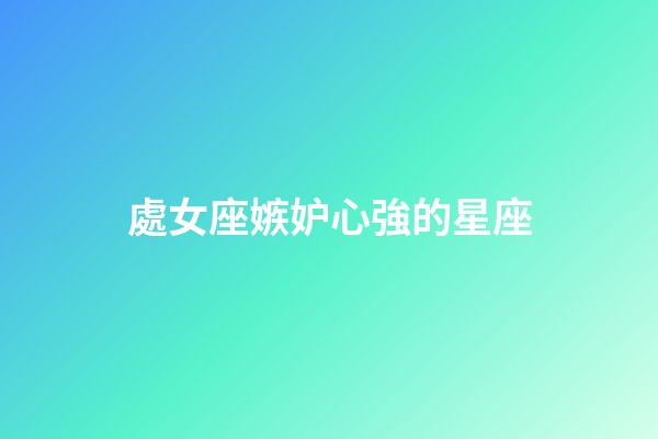 處女座嫉妒心強的星座-第1張-星座運勢-玄機派