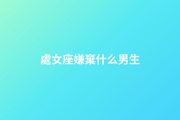 處女座嫌棄什么男生-第1張-星座運勢-玄機派