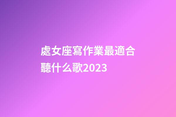 處女座寫作業最適合聽什么歌2023-第1張-星座運勢-玄機派