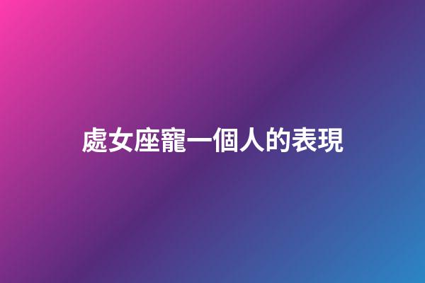 處女座寵一個人的表現-第1張-星座運勢-玄機派