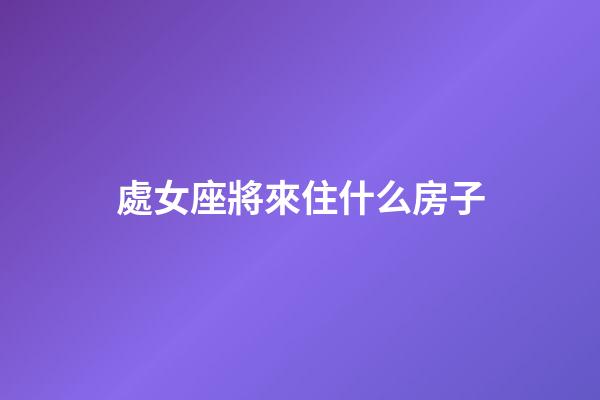 處女座將來住什么房子-第1張-星座運勢-玄機派
