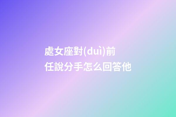 處女座對(duì)前任說分手怎么回答他-第1張-星座運(yùn)勢-玄機(jī)派