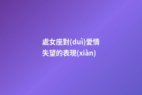 處女座對(duì)愛情失望的表現(xiàn)-第1張-星座運(yùn)勢(shì)-玄機(jī)派