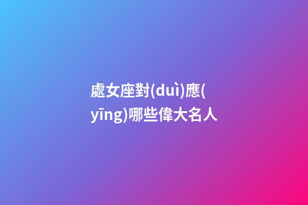 處女座對(duì)應(yīng)哪些偉大名人